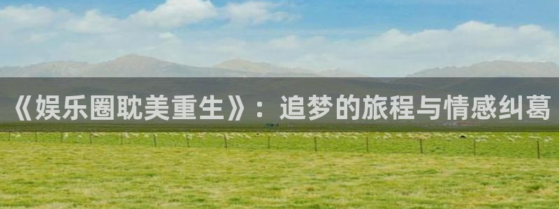 三牛娱乐：《娱乐圈耽美重生》：追梦的旅程与情感纠葛