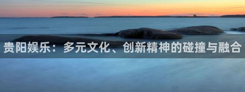 三牛娱乐：贵阳娱乐：多元文化、创新精神的碰撞与融合